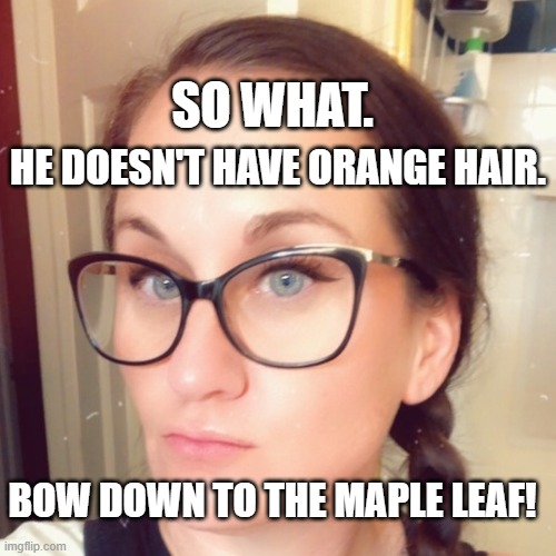 Unconvinced Pigtails and Glasses Chick | SO WHAT. HE DOESN'T HAVE ORANGE HAIR. BOW DOWN TO THE MAPLE LEAF! | image tagged in unconvinced pigtails and glasses chick | made w/ Imgflip meme maker