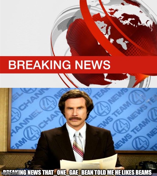 He told me so... | BREAKING NEWS THAT_ONE_GAE_BEAN TOLD ME HE LIKES BEAMS | image tagged in bbc breaking news | made w/ Imgflip meme maker