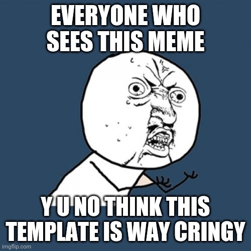 Y U No | EVERYONE WHO SEES THIS MEME; Y U NO THINK THIS TEMPLATE IS WAY CRINGY | image tagged in memes,y u no | made w/ Imgflip meme maker