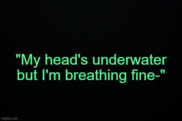 . | "My head's underwater but I'm breathing fine-" | made w/ Imgflip meme maker