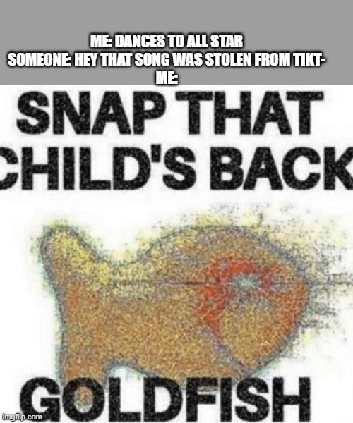 SNAP DAT TIKTOKER'S BACC, GOLDFISH | ME: DANCES TO ALL STAR
SOMEONE: HEY THAT SONG WAS STOLEN FROM TIKT-
ME: | image tagged in snap that child's back | made w/ Imgflip meme maker