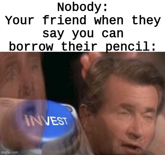 Homemade Relatable Memes Part 10 | Nobody:
Your friend when they say you can borrow their pencil: | image tagged in invest | made w/ Imgflip meme maker