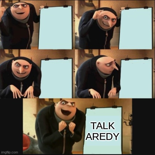 JUST TALK |  TALK ALREADY | image tagged in gru's plan 5 panel editon,just talk,man i hate when they do this | made w/ Imgflip meme maker