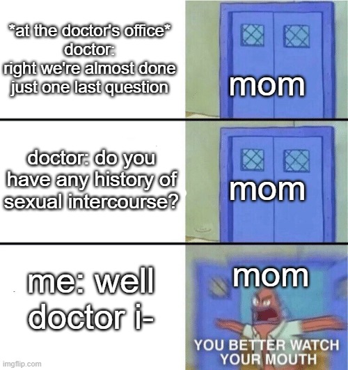 never lie about your sexual history in front of your mom | *at the doctor's office*
doctor: right we're almost done just one last question; mom; doctor: do you have any history of sexual intercourse? mom; mom; me: well doctor i- | image tagged in you better watch your mouth,memes | made w/ Imgflip meme maker