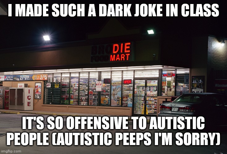 Die Mart | I MADE SUCH A DARK JOKE IN CLASS; IT'S SO OFFENSIVE TO AUTISTIC PEOPLE (AUTISTIC PEEPS I'M SORRY) | image tagged in die mart | made w/ Imgflip meme maker