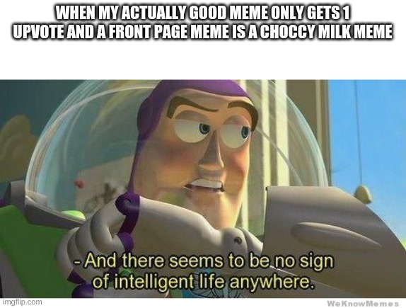 it makes me sad | WHEN MY ACTUALLY GOOD MEME ONLY GETS 1 UPVOTE AND A FRONT PAGE MEME IS A CHOCCY MILK MEME | image tagged in buzz lightyear no intelligent life | made w/ Imgflip meme maker