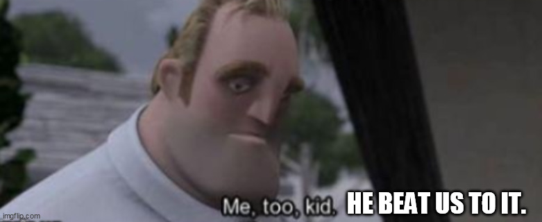 me too kid | HE BEAT US TO IT. | image tagged in me too kid | made w/ Imgflip meme maker
