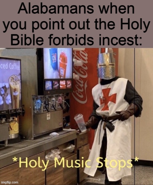 Holy music stops | Alabamans when you point out the Holy Bible forbids incest: | image tagged in holy music stops,memes,funny memes,alabama,incest | made w/ Imgflip meme maker