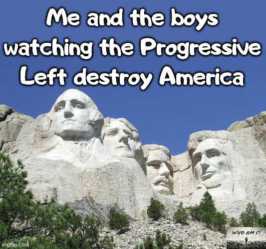 Mount Rushmore | Me and the boys watching the Progressive Left destroy America | image tagged in mount rushmore,politcs,me and the boys,political meme,america | made w/ Imgflip meme maker