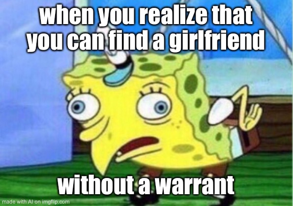 Mocking Spongebob Meme | when you realize that you can find a girlfriend; without a warrant | image tagged in memes,mocking spongebob | made w/ Imgflip meme maker
