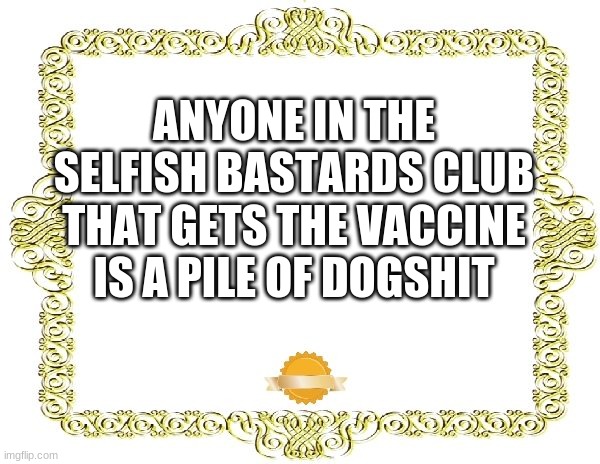 selfish bastards club |  ANYONE IN THE SELFISH BASTARDS CLUB; THAT GETS THE VACCINE IS A PILE OF DOGSHIT | image tagged in blank certificate | made w/ Imgflip meme maker