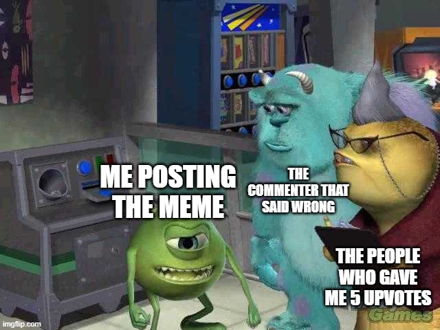 Mike wazowski trying to explain | ME POSTING THE MEME THE COMMENTER THAT SAID WRONG THE PEOPLE WHO GAVE ME 5 UPVOTES | image tagged in mike wazowski trying to explain | made w/ Imgflip meme maker