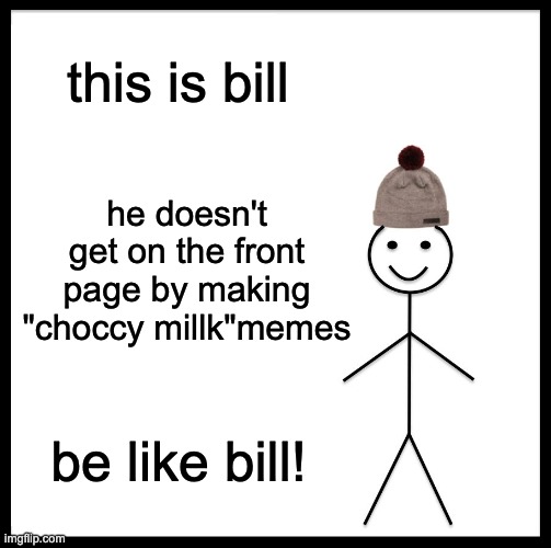 Be Like Bill | this is bill; he doesn't get on the front page by making "choccy millk"memes; be like bill! | image tagged in memes,be like bill | made w/ Imgflip meme maker