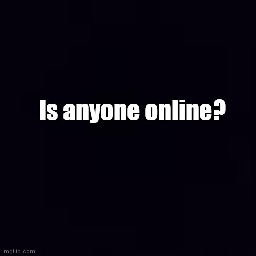 ? | Is anyone online? | image tagged in plain black | made w/ Imgflip meme maker