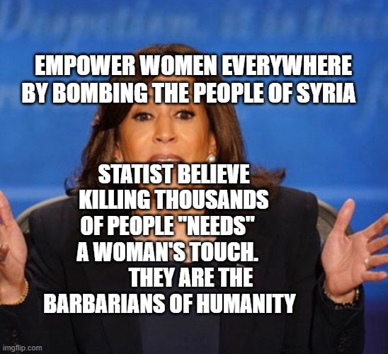 Kamala Harris | EMPOWER WOMEN EVERYWHERE BY BOMBING THE PEOPLE OF SYRIA; STATIST BELIEVE KILLING THOUSANDS OF PEOPLE "NEEDS"    A WOMAN'S TOUCH.            THEY ARE THE BARBARIANS OF HUMANITY | image tagged in kamala harris | made w/ Imgflip meme maker