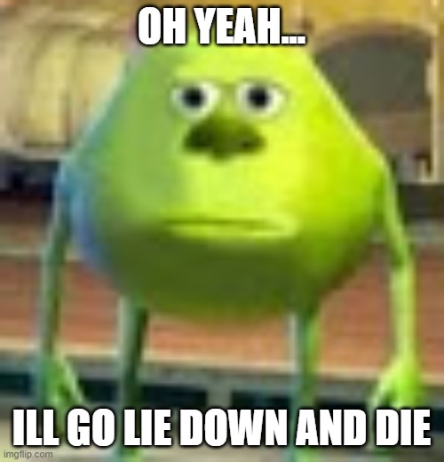 Sully Wazowski | OH YEAH... ILL GO LIE DOWN AND DIE | image tagged in sully wazowski | made w/ Imgflip meme maker