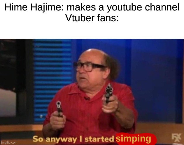 So anyway, the Vtuber community started simping... | Hime Hajime: makes a youtube channel
Vtuber fans:; simping | image tagged in so anyway i started blasting,memes,funny,vtuber,hime hajime is a lil weird | made w/ Imgflip meme maker