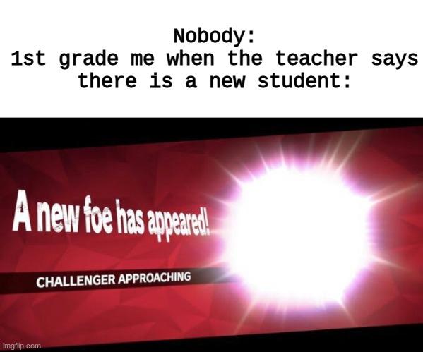 Homemade relatable Memes Part 15 | Nobody:
1st grade me when the teacher says there is a new student: | image tagged in i new challenger approahes | made w/ Imgflip meme maker