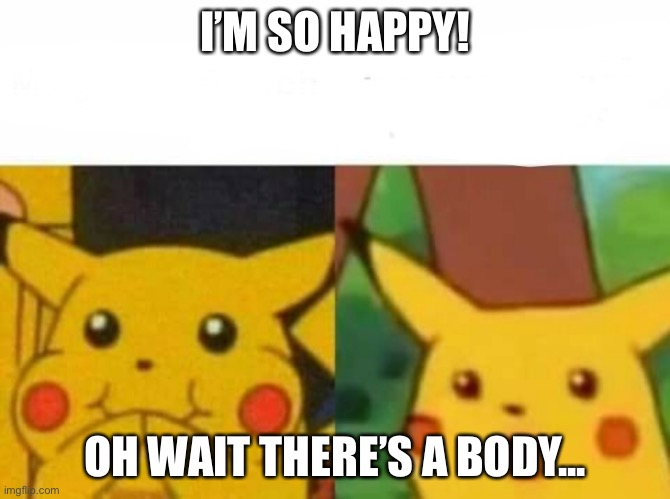 Happy then surprised Pikachu | I’M SO HAPPY! OH WAIT THERE’S A BODY... | image tagged in happy then surprised pikachu | made w/ Imgflip meme maker
