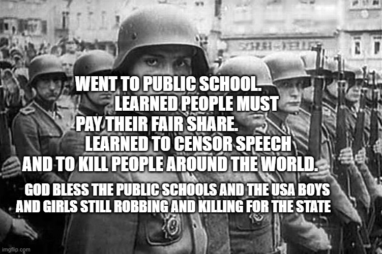 Grammar Nazi rank & file | WENT TO PUBLIC SCHOOL.                  LEARNED PEOPLE MUST PAY THEIR FAIR SHARE.                    LEARNED TO CENSOR SPEECH AND TO KILL PEOPLE AROUND THE WORLD. GOD BLESS THE PUBLIC SCHOOLS AND THE USA BOYS AND GIRLS STILL ROBBING AND KILLING FOR THE STATE | image tagged in grammar nazi rank file | made w/ Imgflip meme maker