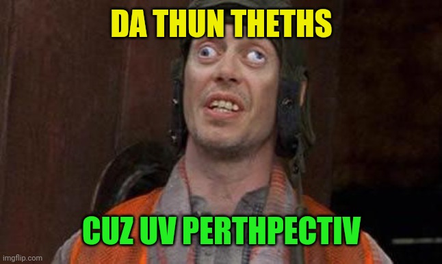 Looks Good To Me | DA THUN THETHS CUZ UV PERTHPECTIV | image tagged in looks good to me | made w/ Imgflip meme maker