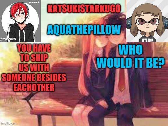 KatsukiStarkugoXAquathepillow | YOU HAVE TO SHIP US WITH SOMEONE BESIDES EACHOTHER; WHO WOULD IT BE? | image tagged in katsukistarkugoxaquathepillow | made w/ Imgflip meme maker