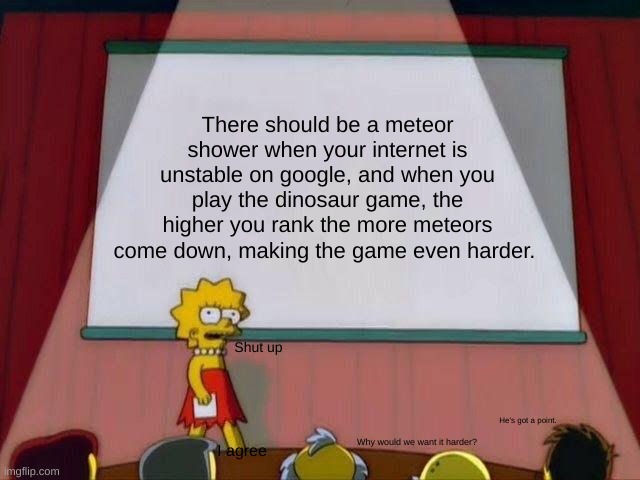 Lisa Simpson's Presentation | There should be a meteor shower when your internet is unstable on google, and when you play the dinosaur game, the higher you rank the more meteors come down, making the game even harder. Shut up; He's got a point. Why would we want it harder? I agree | image tagged in lisa simpson's presentation | made w/ Imgflip meme maker