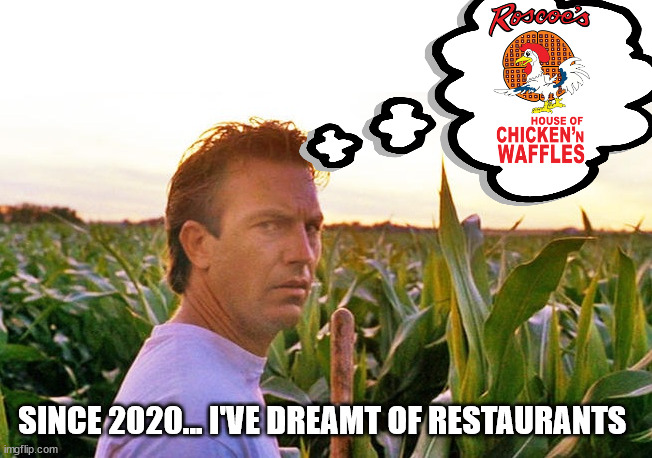 Sometimes, I dream of restaurants | SINCE 2020... I'VE DREAMT OF RESTAURANTS | image tagged in field of dreams,2020 sucks,2020 sucked,coronavirus | made w/ Imgflip meme maker