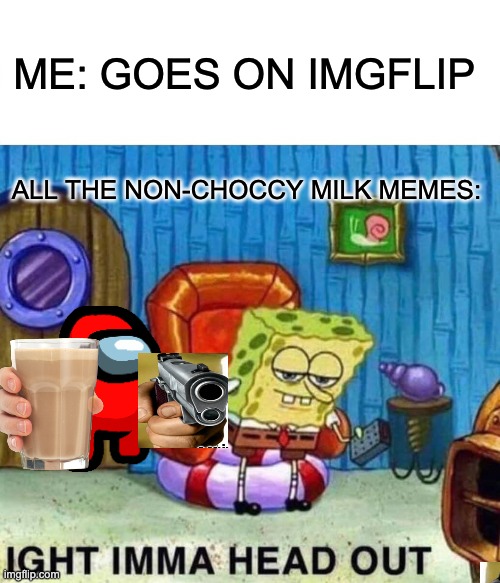 choccy milk memes everywhere | ME: GOES ON IMGFLIP; ALL THE NON-CHOCCY MILK MEMES: | image tagged in memes,spongebob ight imma head out,amogus,choccy milk | made w/ Imgflip meme maker