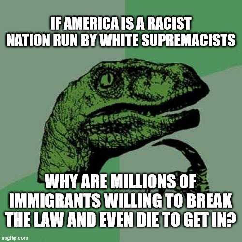 Philosoraptor Meme | IF AMERICA IS A RACIST NATION RUN BY WHITE SUPREMACISTS; WHY ARE MILLIONS OF IMMIGRANTS WILLING TO BREAK THE LAW AND EVEN DIE TO GET IN? | image tagged in memes,philosoraptor | made w/ Imgflip meme maker
