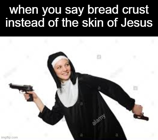 sorry Christians no hate | when you say bread crust instead of the skin of Jesus | image tagged in nun with the gun | made w/ Imgflip meme maker