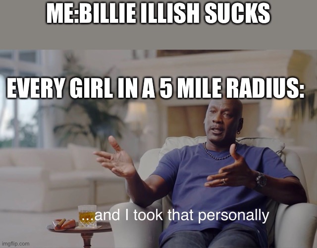 and I took that personally | ME:BILLIE ILLISH SUCKS; EVERY GIRL IN A 5 MILE RADIUS: | image tagged in and i took that personally | made w/ Imgflip meme maker