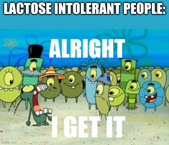 Alright I get It | LACTOSE INTOLERANT PEOPLE: | image tagged in alright i get it | made w/ Imgflip meme maker