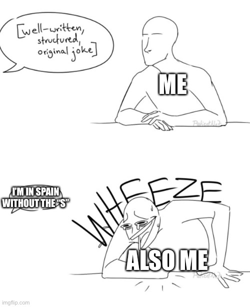 Why do I find this so funny? | ME; I’M IN SPAIN WITHOUT THE “S”; ALSO ME | image tagged in wheeze,spain,bad joke,what am i doing with my life,stop reading the tags | made w/ Imgflip meme maker