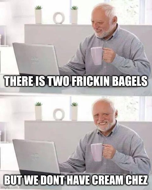 Hide the Pain Harold | THERE IS TWO FRICKIN BAGELS; BUT WE DONT HAVE CREAM CHEZ | image tagged in memes,hide the pain harold | made w/ Imgflip meme maker