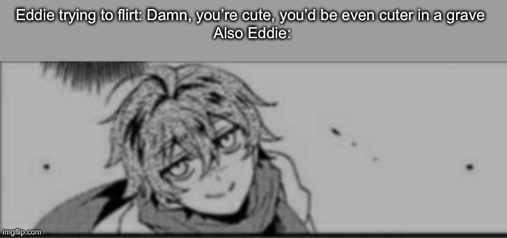 *smug cinnamon roll intensifies* | Eddie trying to flirt: Damn, you’re cute, you’d be even cuter in a grave 
Also Eddie: | image tagged in smug eddie | made w/ Imgflip meme maker