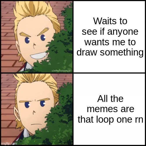 these loop memes are getting annoying- | Waits to see if anyone wants me to draw something; All the memes are that loop one rn | image tagged in mirio drake meme | made w/ Imgflip meme maker