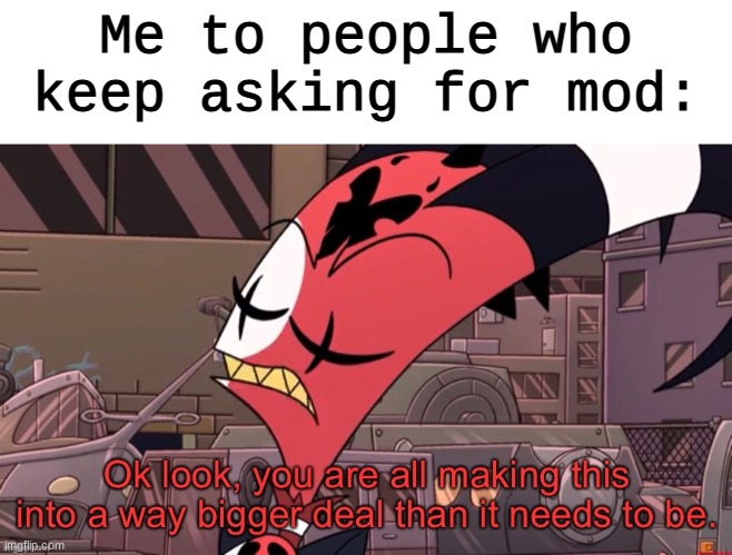 Like fr guys, it's not the end of the world. | Me to people who keep asking for mod: | image tagged in big deal | made w/ Imgflip meme maker