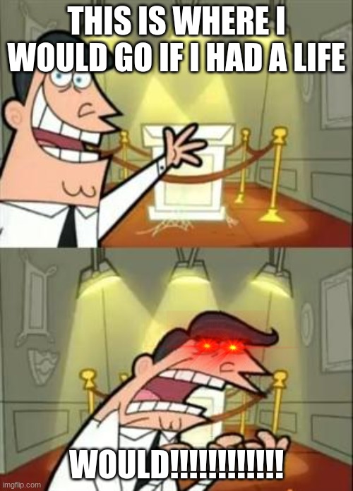 This Is Where I'd Put My Trophy If I Had One | THIS IS WHERE I WOULD GO IF I HAD A LIFE; WOULD!!!!!!!!!!!! | image tagged in memes,this is where i'd put my trophy if i had one | made w/ Imgflip meme maker