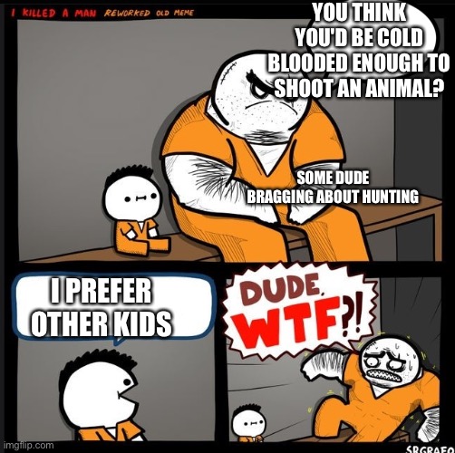 Someone asked me this today (the first part) | YOU THINK YOU'D BE COLD BLOODED ENOUGH TO SHOOT AN ANIMAL? SOME DUDE BRAGGING ABOUT HUNTING; I PREFER OTHER KIDS | image tagged in srgrafo dude wtf,hunting,hunting season,kill la kill,mass shootings | made w/ Imgflip meme maker