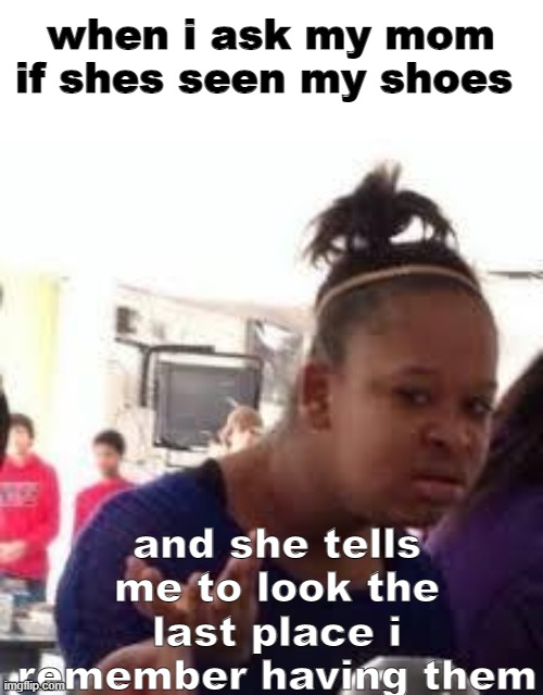 Duh | when i ask my mom if shes seen my shoes; and she tells me to look the last place i remember having them | image tagged in duh,funny,parenting | made w/ Imgflip meme maker