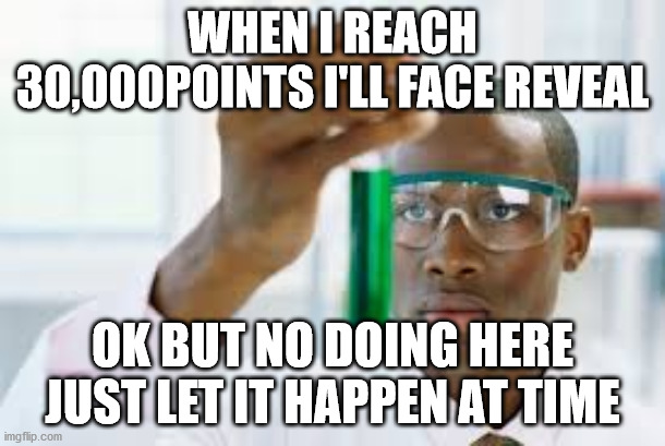 FINALLY | WHEN I REACH 30,000POINTS I'LL FACE REVEAL; OK BUT NO DOING HERE JUST LET IT HAPPEN AT TIME | image tagged in finally | made w/ Imgflip meme maker