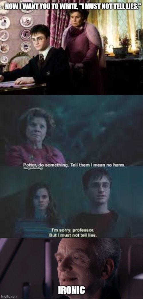 Palpatine Looks Down Upon Dolores Umbridge | NOW I WANT YOU TO WRITE, "I MUST NOT TELL LIES."; IRONIC | image tagged in palpatine ironic | made w/ Imgflip meme maker