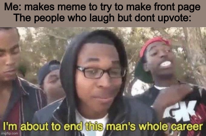 Nobody: literary nobody: | Me: makes meme to try to make front page
The people who laugh but dont upvote: | image tagged in i m about to end this man s whole career | made w/ Imgflip meme maker