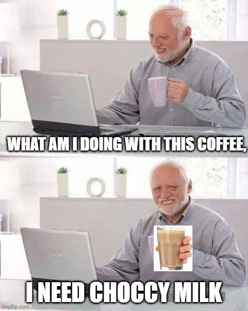 Hide the Pain Harold Meme | WHAT AM I DOING WITH THIS COFFEE, I NEED CHOCCY MILK | image tagged in memes,hide the pain harold | made w/ Imgflip meme maker