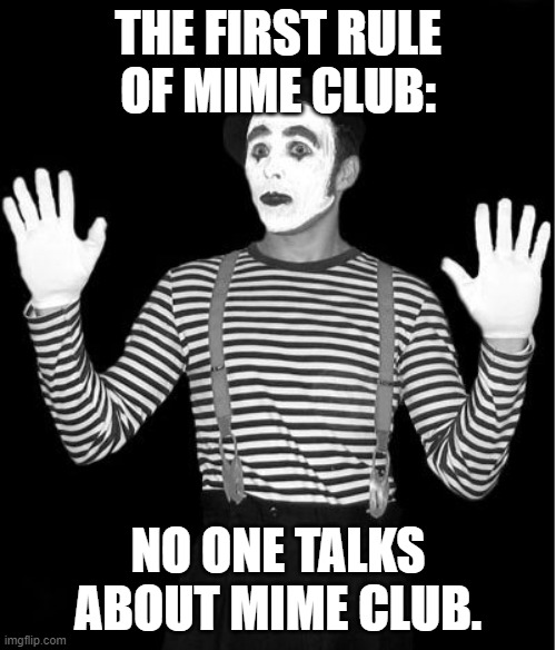mime club |  THE FIRST RULE OF MIME CLUB:; NO ONE TALKS ABOUT MIME CLUB. | image tagged in mime | made w/ Imgflip meme maker