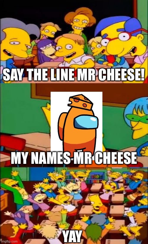 My names Mr cheese | SAY THE LINE MR CHEESE! MY NAMES MR CHEESE; YAY | image tagged in say the line bart simpsons | made w/ Imgflip meme maker