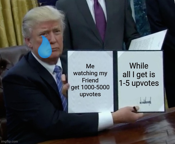Trump Bill Signing Meme | Me watching my Friend get 1000-5000 upvotes; While all I get is 1-5 upvotes | image tagged in memes,trump bill signing | made w/ Imgflip meme maker
