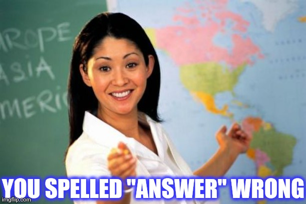 Unhelpful High School Teacher Meme | YOU SPELLED "ANSWER" WRONG | image tagged in memes,unhelpful high school teacher | made w/ Imgflip meme maker