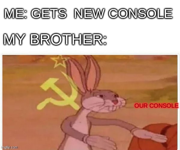communist bugs bunny | ME: GETS  NEW CONSOLE; MY BROTHER:; OUR CONSOLE | image tagged in communist bugs bunny | made w/ Imgflip meme maker